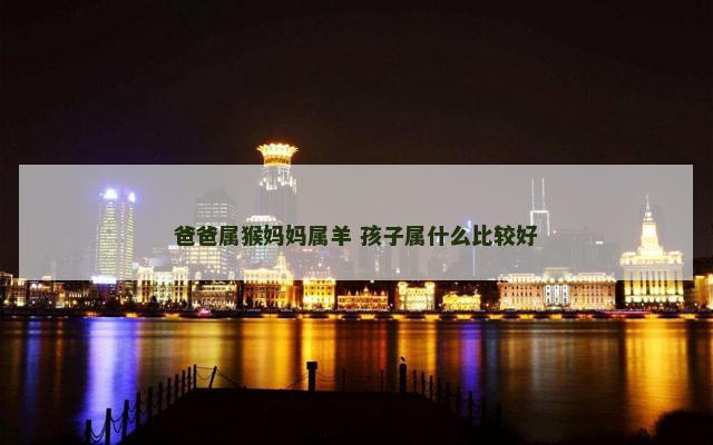 爸爸属猴妈妈属羊 孩子属什么比较好
