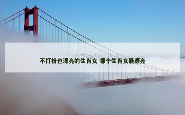 不打扮也漂亮的生肖女 哪个生肖女最漂亮