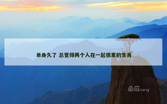 单身久了 总觉得两个人在一起很累的生肖