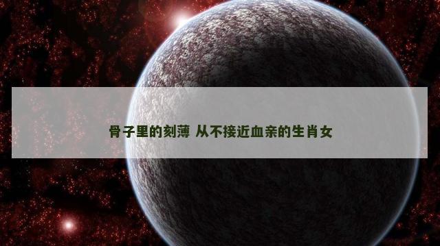 骨子里的刻薄 从不接近血亲的生肖女