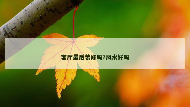 客厅最后装修吗?风水好吗
