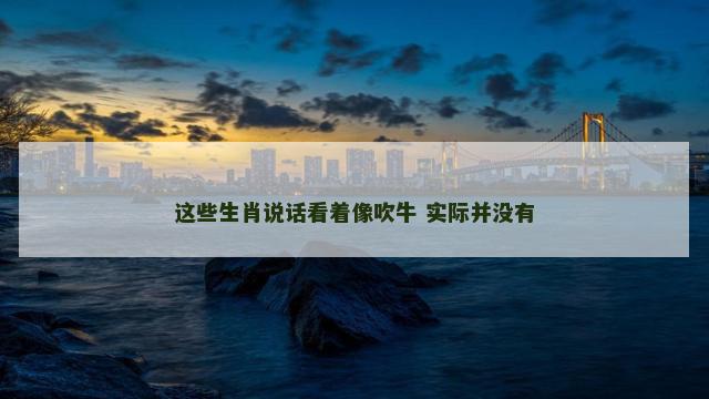 这些生肖说话看着像吹牛 实际并没有