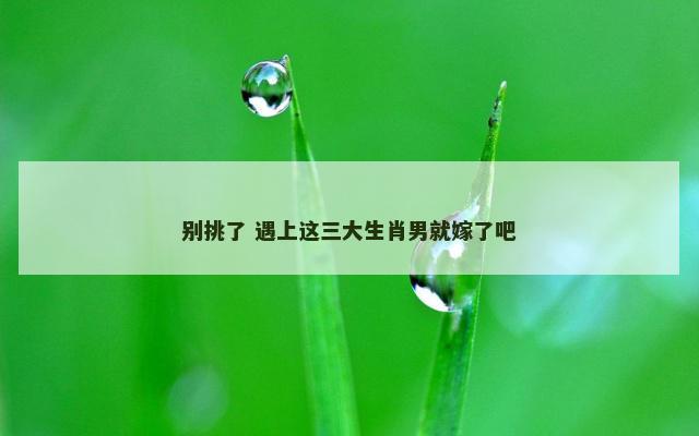 别挑了 遇上这三大生肖男就嫁了吧