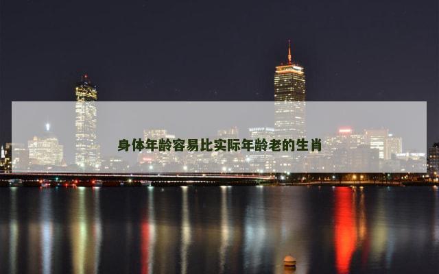 身体年龄容易比实际年龄老的生肖