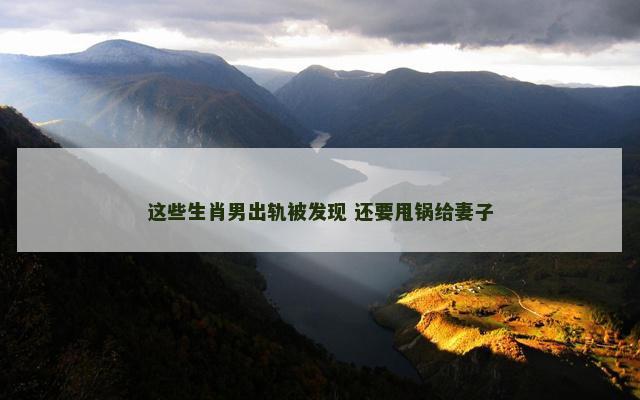 这些生肖男出轨被发现 还要甩锅给妻子