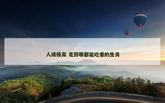 人缘极高 走到哪都能吃香的生肖