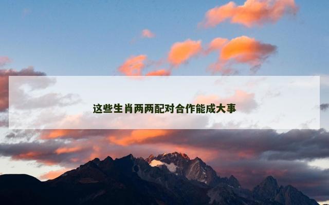 这些生肖两两配对合作能成大事
