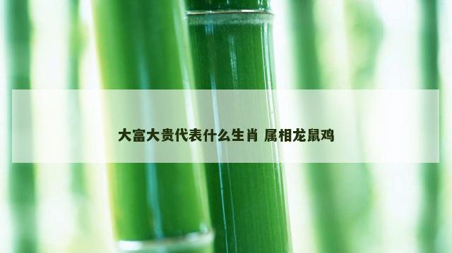大富大贵代表什么生肖 属相龙鼠鸡