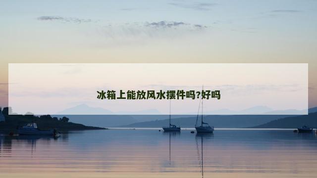 冰箱上能放风水摆件吗?好吗
