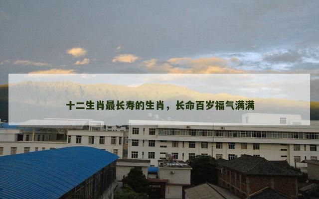 十二生肖最长寿的生肖，长命百岁福气满满
