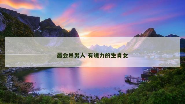 最会吊男人 有魄力的生肖女