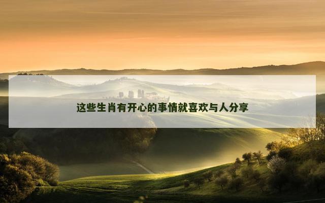 这些生肖有开心的事情就喜欢与人分享