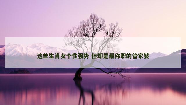 这些生肖女个性强势 但却是最称职的管家婆