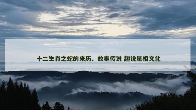 十二生肖之蛇的来历、故事传说 趣说属相文化