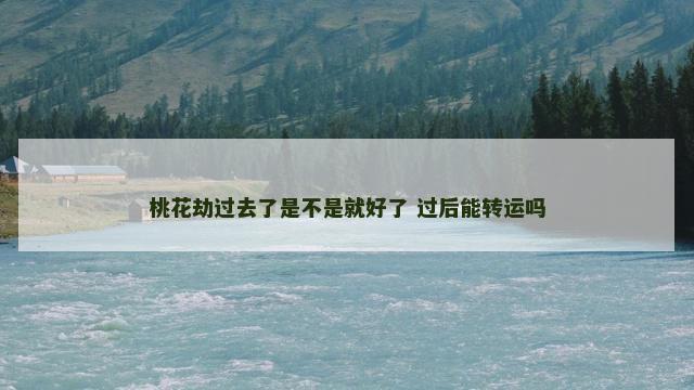 桃花劫过去了是不是就好了 过后能转运吗