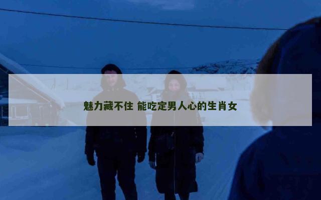 魅力藏不住 能吃定男人心的生肖女