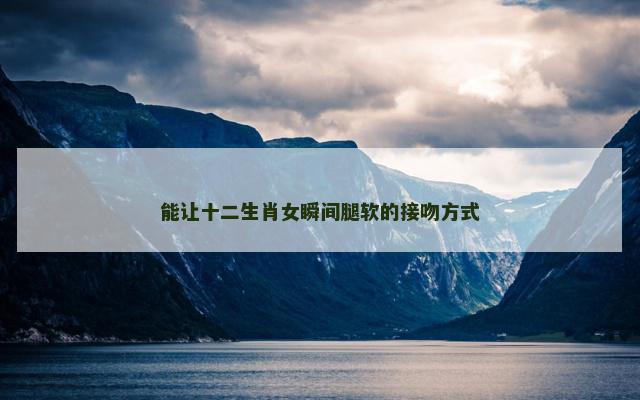 能让十二生肖女瞬间腿软的接吻方式