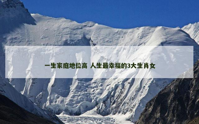 一生家庭地位高 人生最幸福的3大生肖女