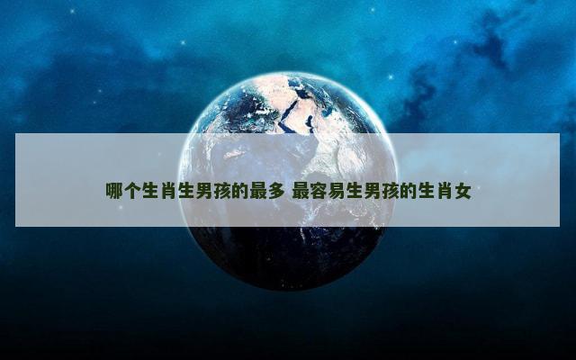 哪个生肖生男孩的最多 最容易生男孩的生肖女