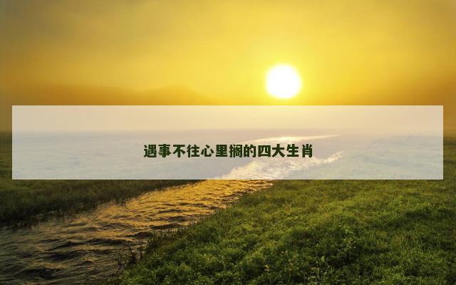 遇事不往心里搁的四大生肖