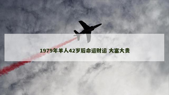 1979年羊人42岁后命运财运 大富大贵