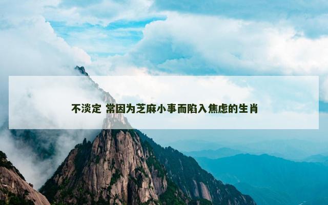 不淡定 常因为芝麻小事而陷入焦虑的生肖