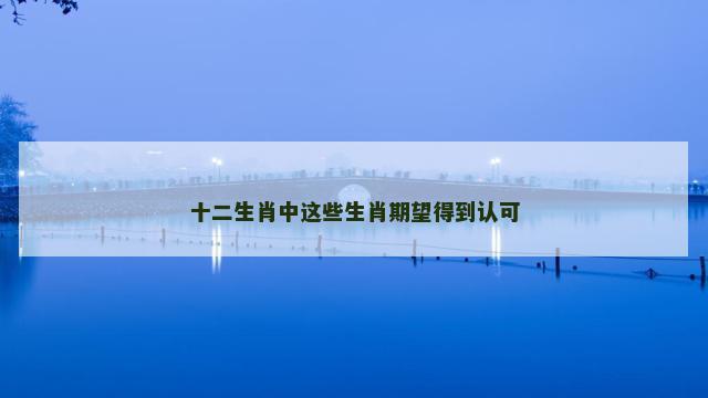 十二生肖中这些生肖期望得到认可
