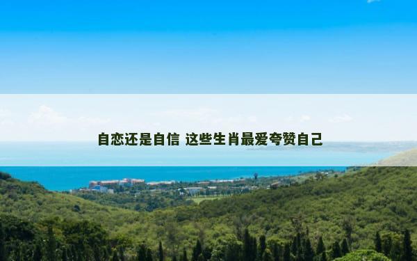 自恋还是自信 这些生肖最爱夸赞自己