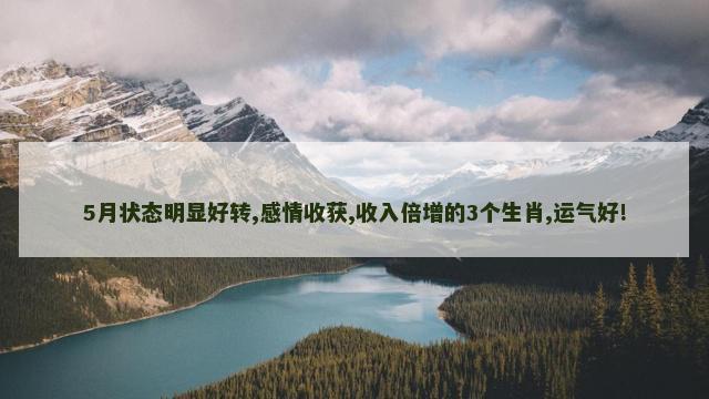 5月状态明显好转,感情收获,收入倍增的3个生肖,运气好!