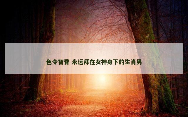 色令智昏 永远拜在女神身下的生肖男