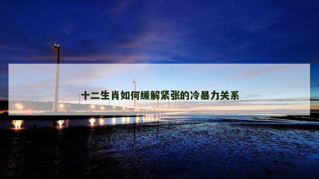 十二生肖如何缓解紧张的冷暴力关系