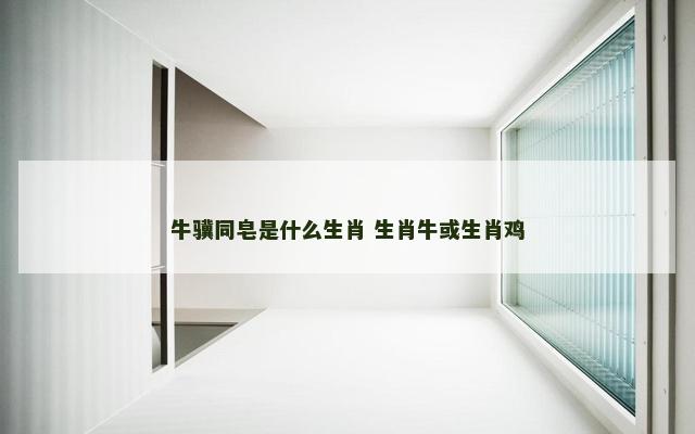 牛骥同皂是什么生肖 生肖牛或生肖鸡
