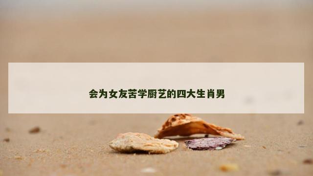 会为女友苦学厨艺的四大生肖男