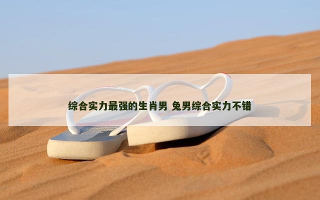 综合实力最强的生肖男 兔男综合实力不错