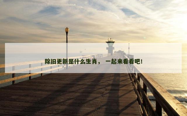 除旧更新是什么生肖， 一起来看看吧！