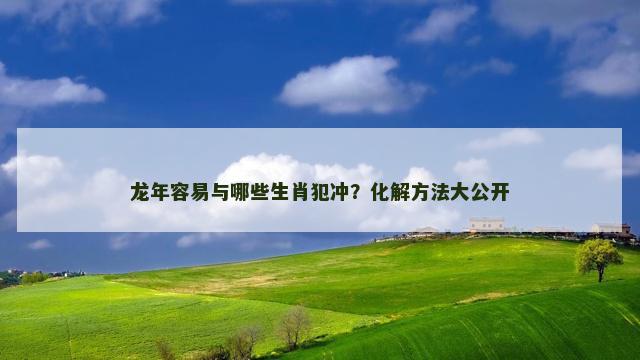 龙年容易与哪些生肖犯冲？化解方法大公开