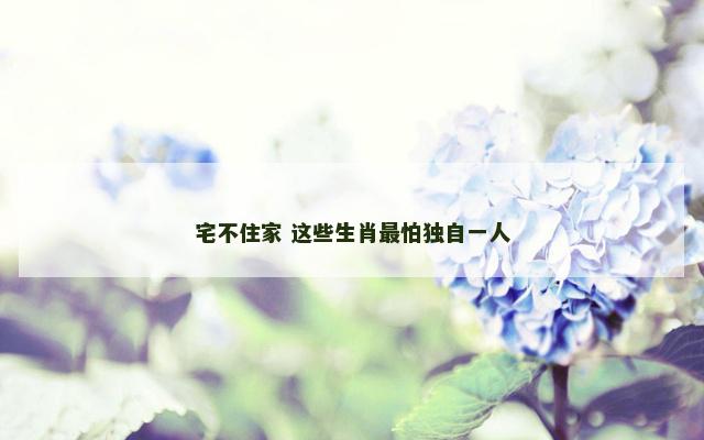 宅不住家 这些生肖最怕独自一人