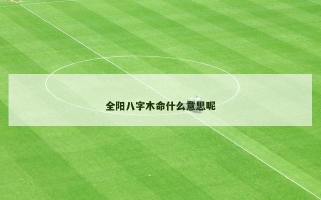全阳八字木命什么意思呢