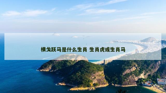 横戈跃马是什么生肖 生肖虎或生肖马