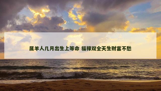 属羊人几月出生上等命 福禄双全天生财富不愁