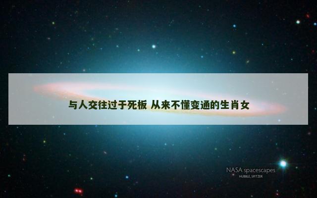 与人交往过于死板 从来不懂变通的生肖女