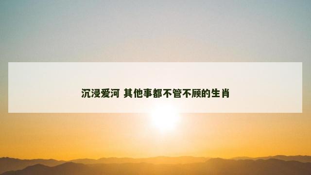 沉浸爱河 其他事都不管不顾的生肖