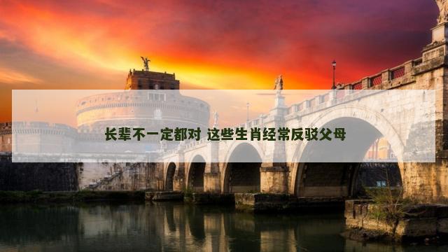 长辈不一定都对 这些生肖经常反驳父母