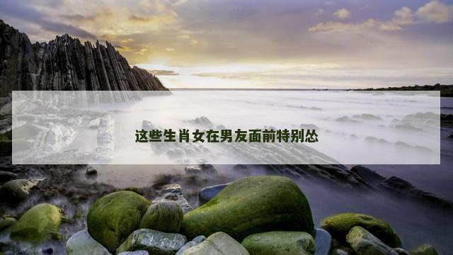 这些生肖女在男友面前特别怂