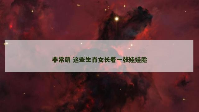 非常萌 这些生肖女长着一张娃娃脸