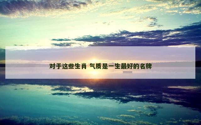 对于这些生肖 气质是一生最好的名牌