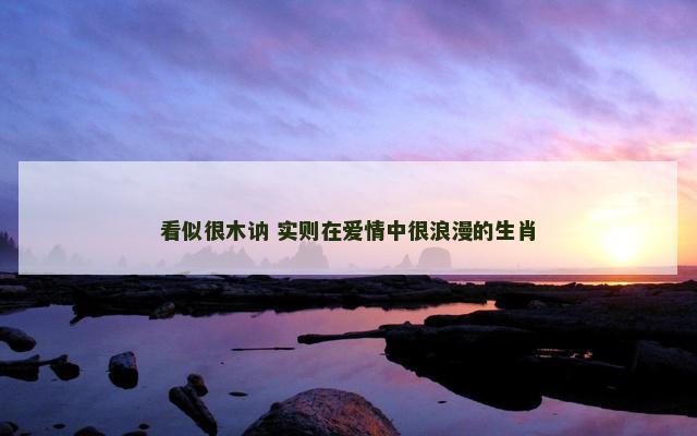 看似很木讷 实则在爱情中很浪漫的生肖