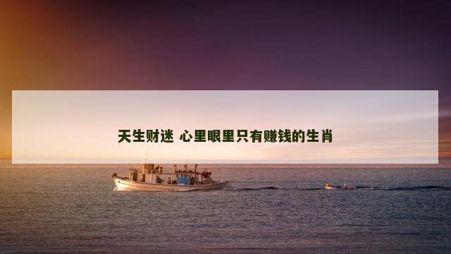 天生财迷 心里眼里只有赚钱的生肖
