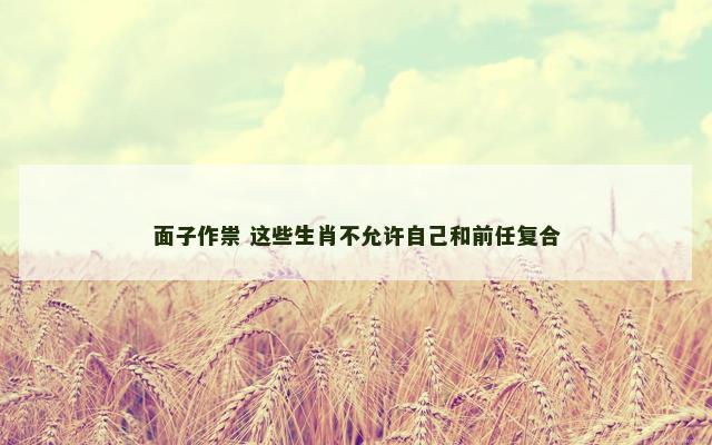 面子作祟 这些生肖不允许自己和前任复合