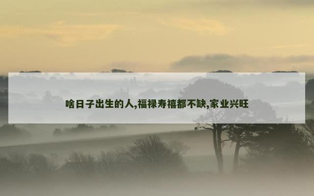 啥日子出生的人,福禄寿禧都不缺,家业兴旺